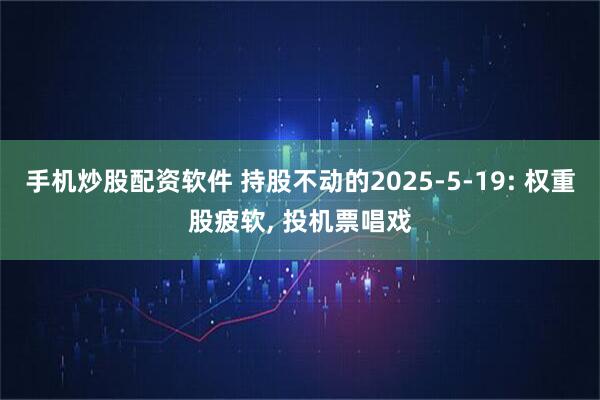 手机炒股配资软件 持股不动的2025-5-19: 权重股疲软, 投机票唱戏