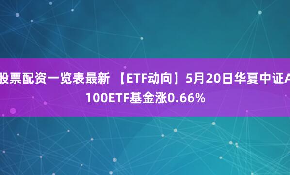 股票配资一览表最新 【ETF动向】5月20日华夏中证A100ETF基金涨0.66%