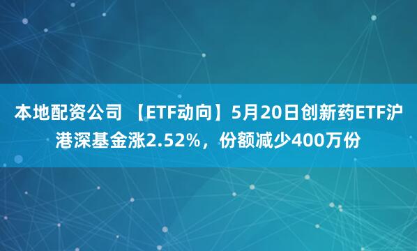 本地配资公司 【ETF动向】5月20日创新药ETF沪港深基金涨2.52%，份额减少400万份