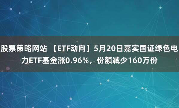 股票策略网站 【ETF动向】5月20日嘉实国证绿色电力ETF基金涨0.96%，份额减少160万份