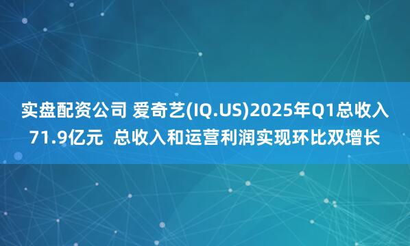实盘配资公司 爱奇艺(IQ.US)2025年Q1总收入71.9亿元  总收入和运营利润实现环比双增长
