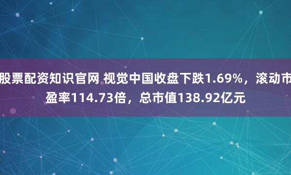 股票配资知识官网 视觉中国收盘下跌1.69%，滚动市盈率114.73倍，总市值138.92亿元