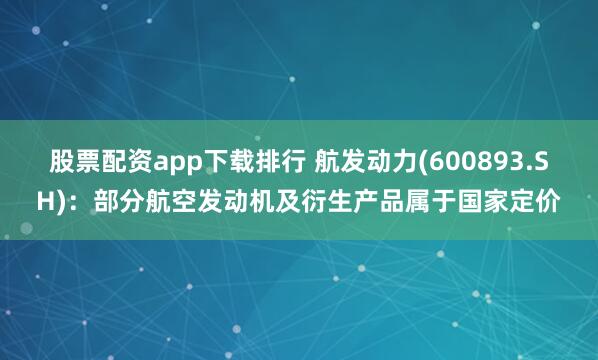 股票配资app下载排行 航发动力(600893.SH)：部分航空发动机及衍生产品属于国家定价