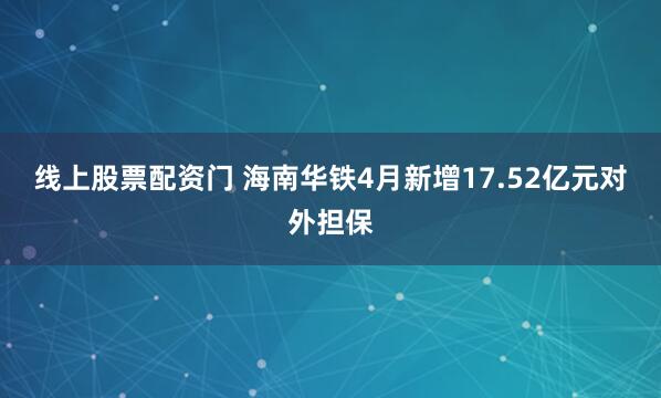 线上股票配资门 海南华铁4月新增17.52亿元对外担保