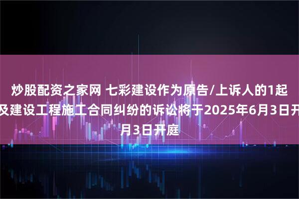 炒股配资之家网 七彩建设作为原告/上诉人的1起涉及建设工程施工合同纠纷的诉讼将于2025年6月3日开庭
