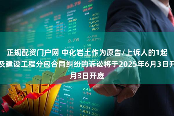 正规配资门户网 中化岩土作为原告/上诉人的1起涉及建设工程分包合同纠纷的诉讼将于2025年6月3日开庭