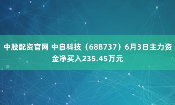 中股配资官网 中自科技（688737）6月3日主力资金净买入235.45万元
