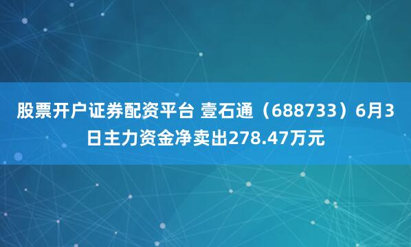 股票开户证券配资平台 壹石通（688733）6月3日主力资金净卖出278.47万元
