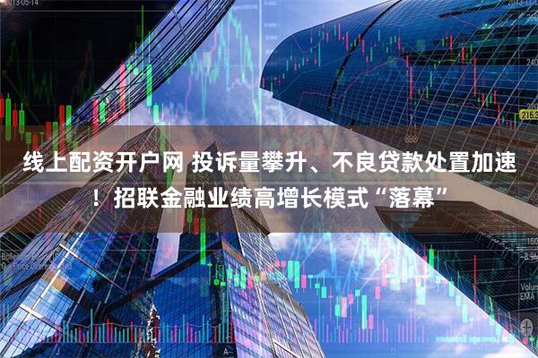 线上配资开户网 投诉量攀升、不良贷款处置加速！招联金融业绩高增长模式“落幕”