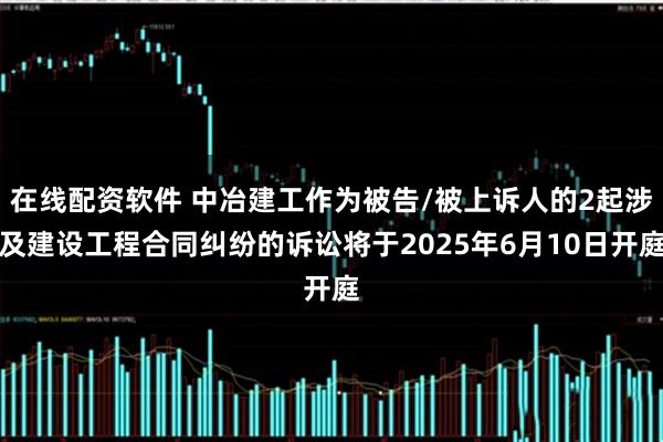 在线配资软件 中冶建工作为被告/被上诉人的2起涉及建设工程合同纠纷的诉讼将于2025年6月10日开庭