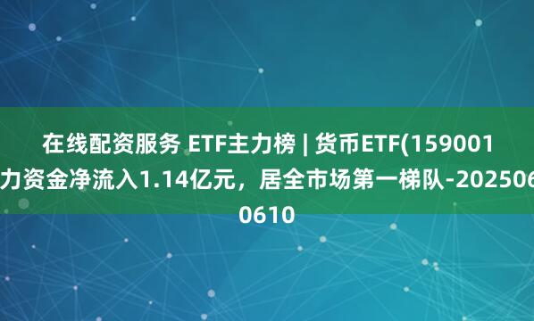 在线配资服务 ETF主力榜 | 货币ETF(159001)主力资金净流入1.14亿元，居全市场第一梯队-20250610
