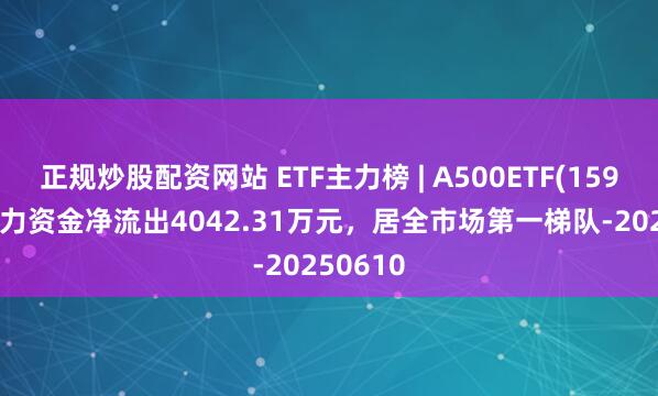 正规炒股配资网站 ETF主力榜 | A500ETF(159339)主力资金净流出4042.31万元，居全市场第一梯队-20250610