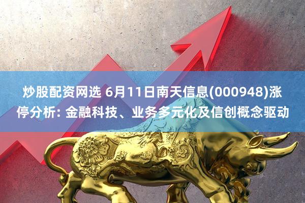 炒股配资网选 6月11日南天信息(000948)涨停分析: 金融科技、业务多元化及信创概念驱动
