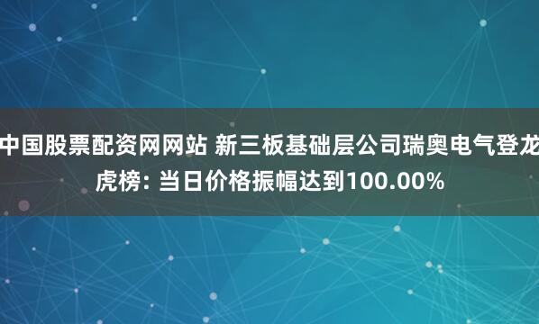 中国股票配资网网站 新三板基础层公司瑞奥电气登龙虎榜: 当日价格振幅达到100.00%