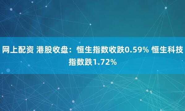 网上配资 港股收盘：恒生指数收跌0.59% 恒生科技指数跌1.72%