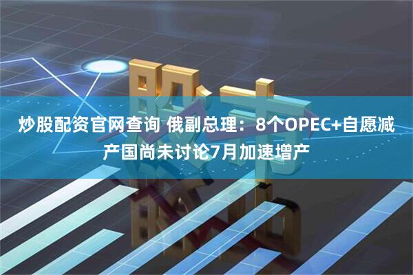 炒股配资官网查询 俄副总理：8个OPEC+自愿减产国尚未讨论7月加速增产