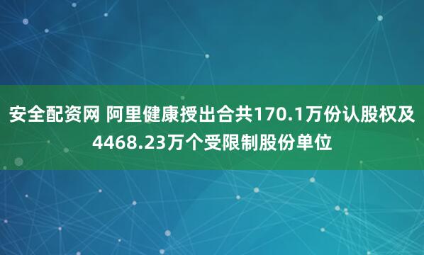 安全配资网 阿里健康授出合共170.1万份认股权及4468.23万个受限制股份单位
