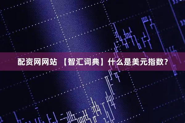 配资网网站 【智汇词典】什么是美元指数？