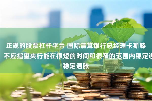 正规的股票杠杆平台 国际清算银行总经理卡斯滕斯：不应指望央行能在很短的时间和很窄的范围内稳定通胀