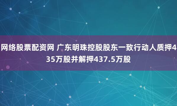 网络股票配资网 广东明珠控股股东一致行动人质押435万股并解押437.5万股