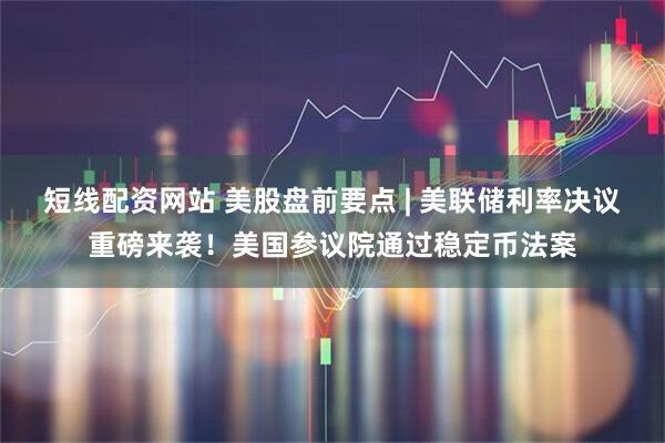 短线配资网站 美股盘前要点 | 美联储利率决议重磅来袭！美国参议院通过稳定币法案