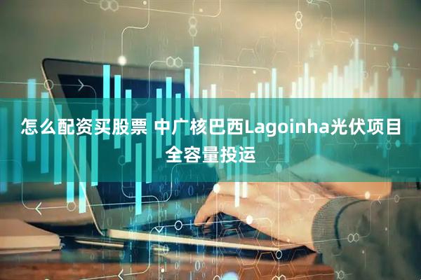 怎么配资买股票 中广核巴西Lagoinha光伏项目全容量投运