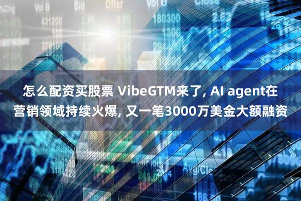 怎么配资买股票 VibeGTM来了, AI agent在营销领域持续火爆, 又一笔3000万美金大额融资