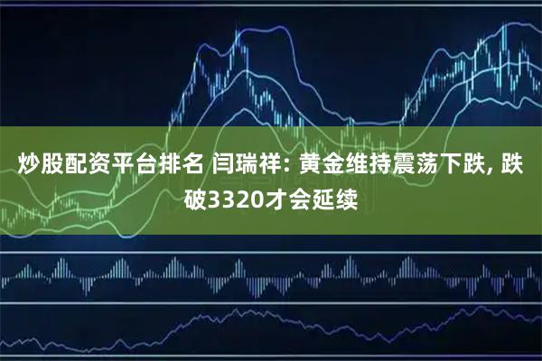 炒股配资平台排名 闫瑞祥: 黄金维持震荡下跌, 跌破3320才会延续