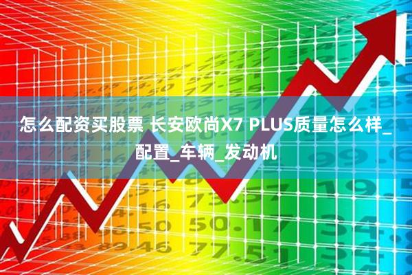 怎么配资买股票 长安欧尚X7 PLUS质量怎么样_配置_车辆_发动机