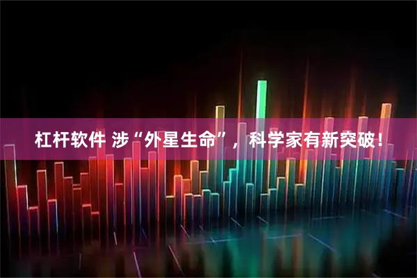 杠杆软件 涉“外星生命”，科学家有新突破！