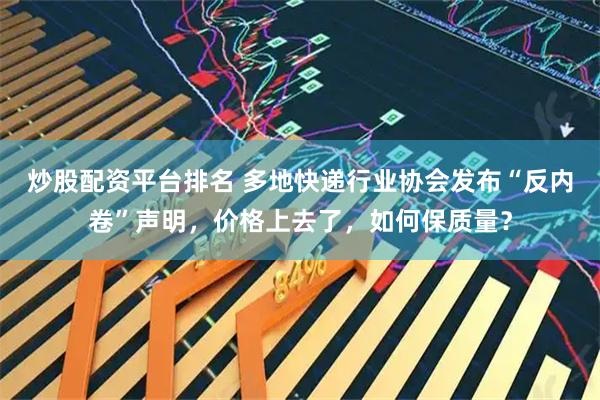 炒股配资平台排名 多地快递行业协会发布“反内卷”声明，价格上去了，如何保质量？