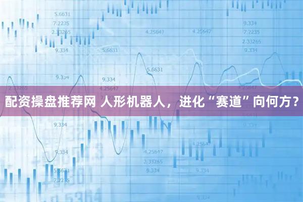配资操盘推荐网 人形机器人，进化“赛道”向何方？