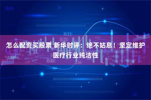 怎么配资买股票 新华时评：绝不姑息！坚定维护医疗行业纯洁性